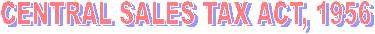 CENTRAL SALES TAX ACT, 1956
