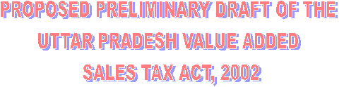 PROPOSED PRELIMINARY DRAFT OF THE 
UTTAR PRADESH VALUE ADDED 
SALES TAX ACT, 2002
